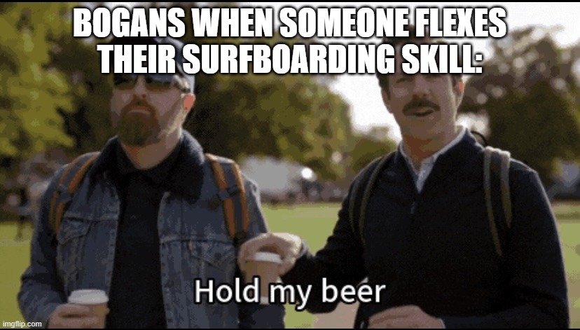 we all hate those guys | BOGANS WHEN SOMEONE FLEXES THEIR SURFBOARDING SKILL: | image tagged in hold my beer,australia,australians,accurate,funny,offensive | made w/ Imgflip meme maker