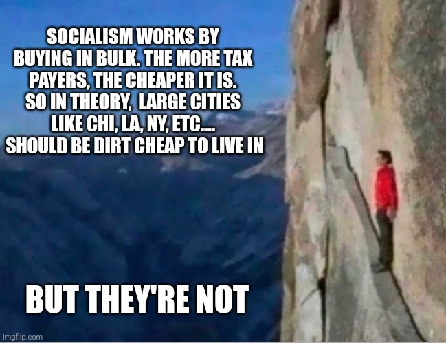 Cliff | SOCIALISM WORKS BY BUYING IN BULK. THE MORE TAX PAYERS, THE CHEAPER IT IS. SO IN THEORY,  LARGE CITIES LIKE CHI, LA, NY, ETC....
 SHOULD BE DIRT CHEAP TO LIVE IN; BUT THEY'RE NOT | image tagged in cliff,politics | made w/ Imgflip meme maker