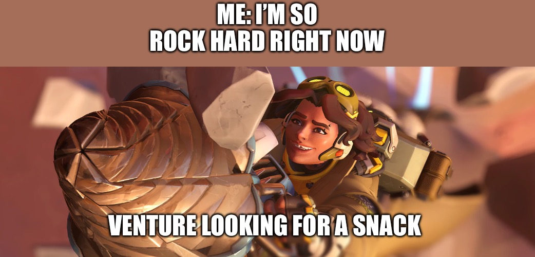 ME: I’M SO ROCK HARD RIGHT NOW; VENTURE LOOKING FOR A SNACK | image tagged in venture,overwatch | made w/ Imgflip meme maker