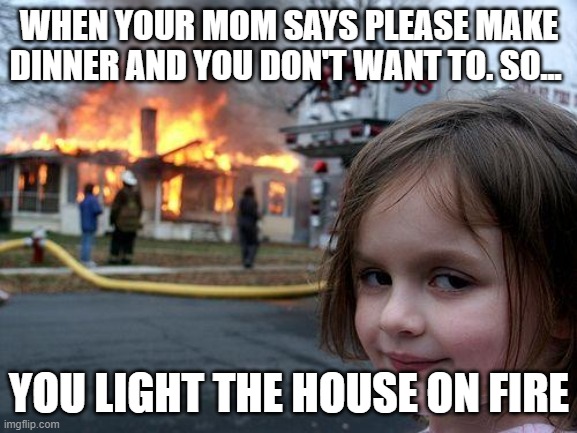 Disaster Girl | WHEN YOUR MOM SAYS PLEASE MAKE DINNER AND YOU DON'T WANT TO. SO... YOU LIGHT THE HOUSE ON FIRE | image tagged in memes,disaster girl | made w/ Imgflip meme maker