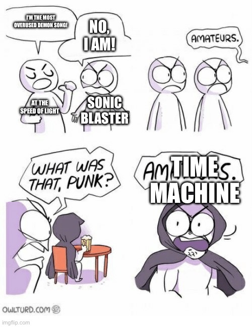Image Title | I’M THE MOST OVERUSED DEMON SONG! NO, I AM! AT THE SPEED OF LIGHT; SONIC BLASTER; TIME MACHINE | image tagged in amateurs | made w/ Imgflip meme maker