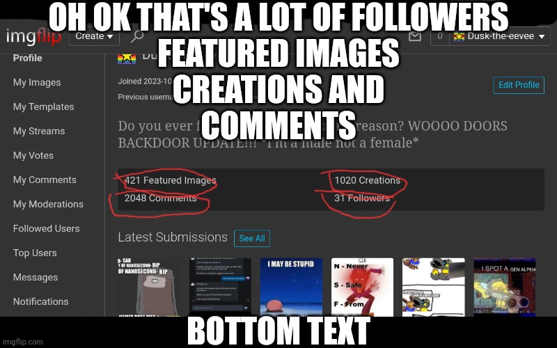 I am slowly getting popular here | OH OK THAT'S A LOT OF FOLLOWERS
FEATURED IMAGES
CREATIONS AND
COMMENTS; BOTTOM TEXT | made w/ Imgflip meme maker