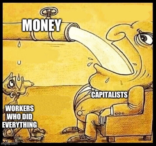 Capitalism | MONEY; CAPITALISTS; WORKERS WHO DID EVERYTHING | image tagged in fat guy drinking water,capitalism,leftist,socialist | made w/ Imgflip meme maker