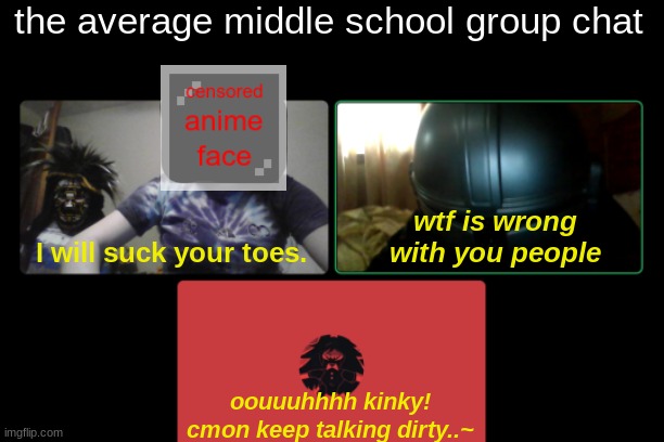 ECK | the average middle school group chat; wtf is wrong with you people; I will suck your toes. oouuuhhhh kinky! cmon keep talking dirty..~ | image tagged in funny memes | made w/ Imgflip meme maker