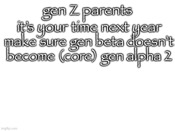 it’s your time next year; gen Z parents; make sure gen beta doesn’t become (core) gen alpha 2 | made w/ Imgflip meme maker