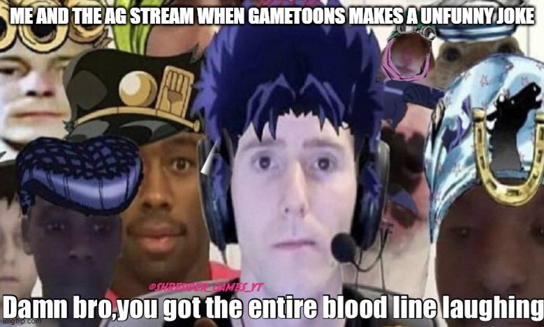 yes | ME AND THE AG STREAM WHEN GAMETOONS MAKES A UNFUNNY JOKE | image tagged in damn bro you got the entire bloodline laughing | made w/ Imgflip meme maker