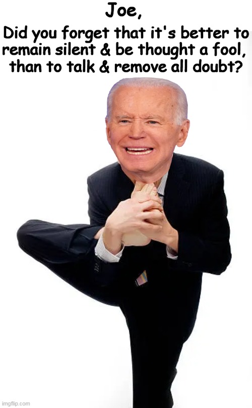 Putting Your Best Foot Forward At Least Keeps It Out of Your Mouth | Joe, Did you forget that it's better to

remain silent & be thought a fool, 

than to talk & remove all doubt? | image tagged in political humor,joe biden,foot in mouth,dementia,advice,psa | made w/ Imgflip meme maker