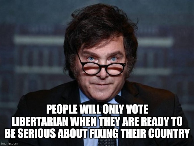 Milei no hay plata | PEOPLE WILL ONLY VOTE LIBERTARIAN WHEN THEY ARE READY TO BE SERIOUS ABOUT FIXING THEIR COUNTRY | image tagged in milei no hay plata | made w/ Imgflip meme maker