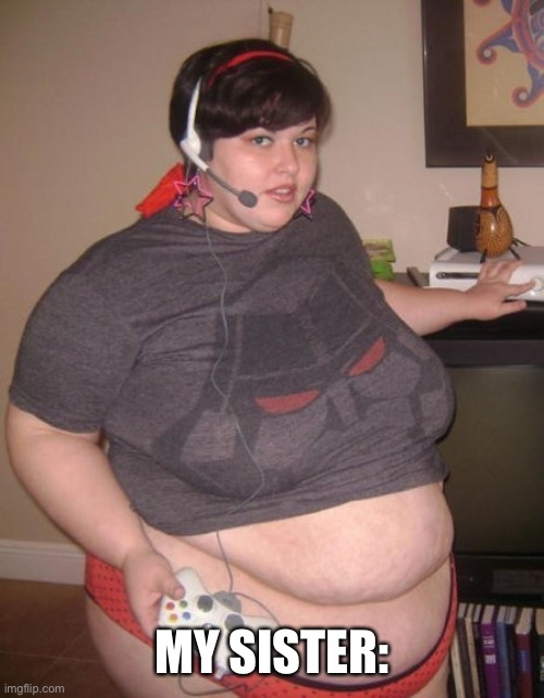 Fat Gamer Girl  | MY SISTER: | image tagged in fat gamer girl | made w/ Imgflip meme maker