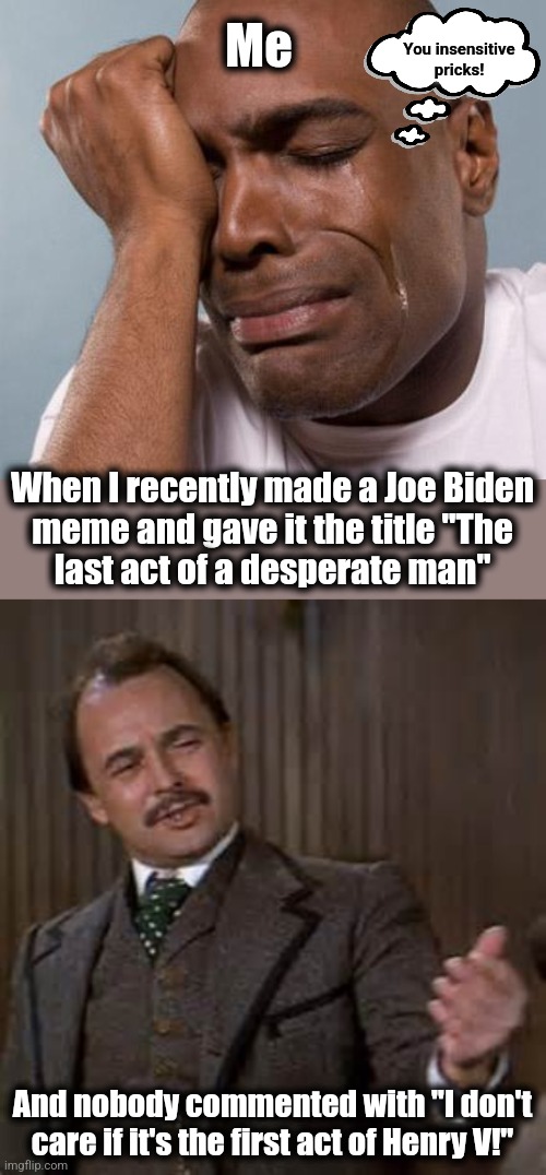 First world memer problems | Me; You insensitive
pricks! When I recently made a Joe Biden
meme and gave it the title "The
last act of a desperate man"; And nobody commented with "I don't care if it's the first act of Henry V!" | image tagged in black man crying,memes,blazing saddles,last act of a desperate man,first act of henry v,joe biden | made w/ Imgflip meme maker