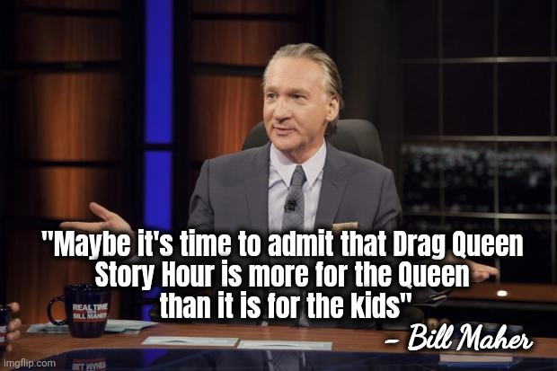 Bill Maher tells the truth | "Maybe it's time to admit that Drag Queen 
Story Hour is more for the Queen 
than it is for the kids"; - Bill Maher | image tagged in the truth is out there,liberal logic,well yes but actually no,leave them kids alone,stupid liberals | made w/ Imgflip meme maker