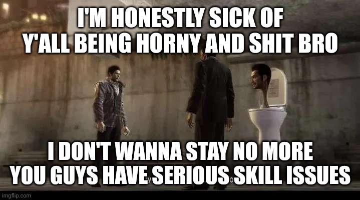 yakuza | I'M HONESTLY SICK OF Y'ALL BEING HORNY AND SHIT BRO; I DON'T WANNA STAY NO MORE YOU GUYS HAVE SERIOUS SKILL ISSUES | image tagged in yakuza | made w/ Imgflip meme maker