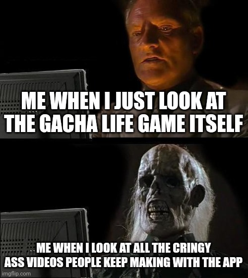 I'll Just Wait Here | ME WHEN I JUST LOOK AT THE GACHA LIFE GAME ITSELF; ME WHEN I LOOK AT ALL THE CRINGY ASS VIDEOS PEOPLE KEEP MAKING WITH THE APP | image tagged in memes,i'll just wait here | made w/ Imgflip meme maker