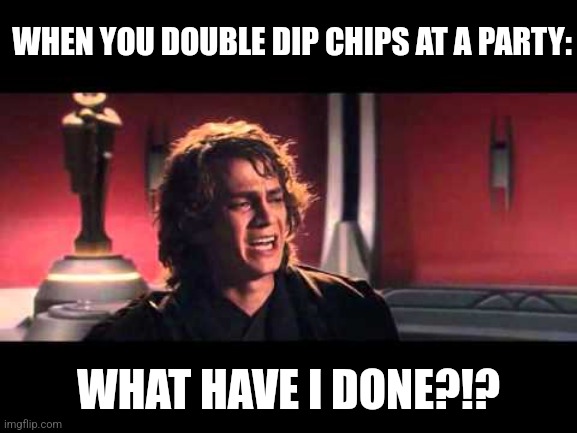 When you double dip at a party | WHEN YOU DOUBLE DIP CHIPS AT A PARTY:; WHAT HAVE I DONE?!? | image tagged in anakin what have i done,relatable,jpfan102504 | made w/ Imgflip meme maker