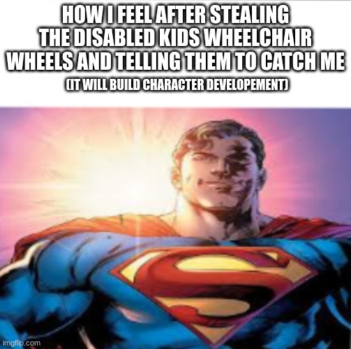 . | HOW I FEEL AFTER STEALING THE DISABLED KIDS WHEELCHAIR WHEELS AND TELLING THEM TO CATCH ME; (IT WILL BUILD CHARACTER DEVELOPEMENT) | image tagged in superman starman meme,funny | made w/ Imgflip meme maker