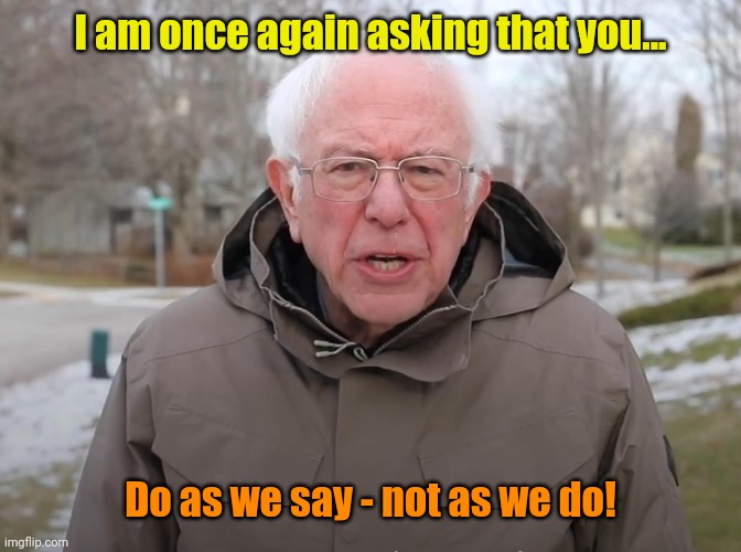 Bernie Sanders Once Again Asking | I am once again asking that you... Do as we say - not as we do! | image tagged in bernie sanders once again asking | made w/ Imgflip meme maker