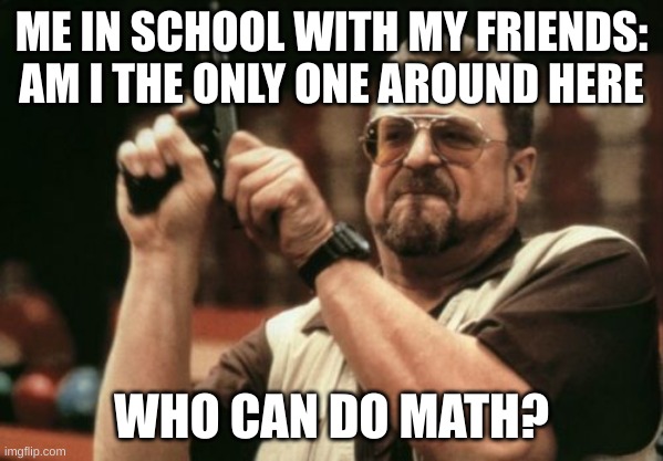 Am I The Only One Around Here | ME IN SCHOOL WITH MY FRIENDS: AM I THE ONLY ONE AROUND HERE; WHO CAN DO MATH? | image tagged in memes,am i the only one around here | made w/ Imgflip meme maker