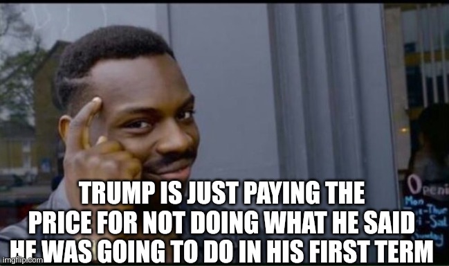 Thinking Black Man | TRUMP IS JUST PAYING THE PRICE FOR NOT DOING WHAT HE SAID HE WAS GOING TO DO IN HIS FIRST TERM | image tagged in thinking black man | made w/ Imgflip meme maker