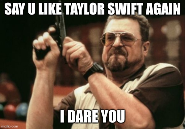 Am I The Only One Around Here Meme | SAY U LIKE TAYLOR SWIFT AGAIN; I DARE YOU | image tagged in memes,am i the only one around here | made w/ Imgflip meme maker