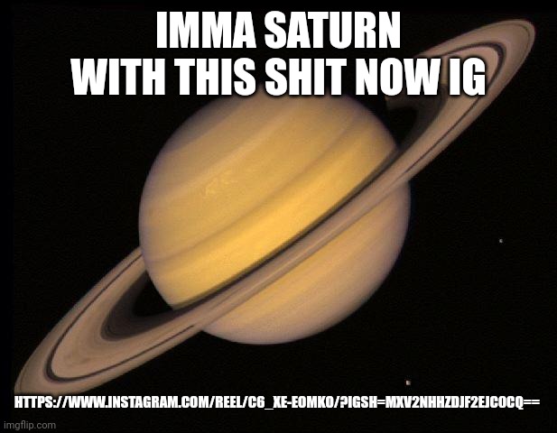 Saturn | IMMA SATURN WITH THIS SHIT NOW IG; HTTPS://WWW.INSTAGRAM.COM/REEL/C6_XE-EOMKO/?IGSH=MXV2NHHZDJF2EJC0CQ== | image tagged in saturn | made w/ Imgflip meme maker