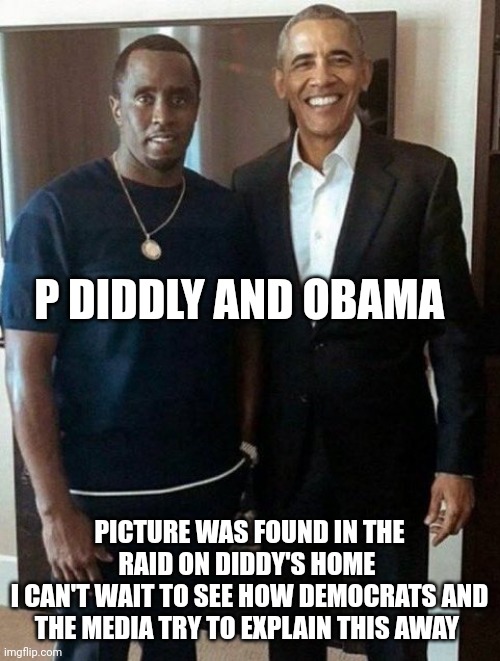 P Diddy | P DIDDLY AND OBAMA; PICTURE WAS FOUND IN THE RAID ON DIDDY'S HOME 
I CAN'T WAIT TO SEE HOW DEMOCRATS AND THE MEDIA TRY TO EXPLAIN THIS AWAY | image tagged in barack obama | made w/ Imgflip meme maker