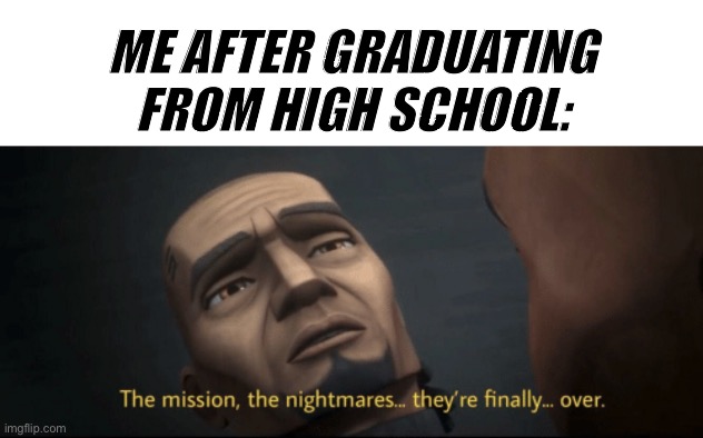 The mission, the nightmares... they’re finally... over. | ME AFTER GRADUATING FROM HIGH SCHOOL: | image tagged in the mission the nightmares they re finally over,operator bravo | made w/ Imgflip meme maker