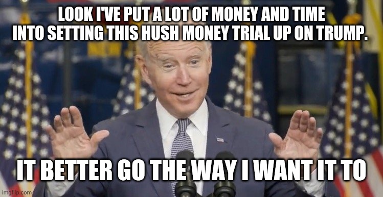 Money | LOOK I'VE PUT A LOT OF MONEY AND TIME INTO SETTING THIS HUSH MONEY TRIAL UP ON TRUMP. IT BETTER GO THE WAY I WANT IT TO | image tagged in cocky joe biden,funny memes | made w/ Imgflip meme maker