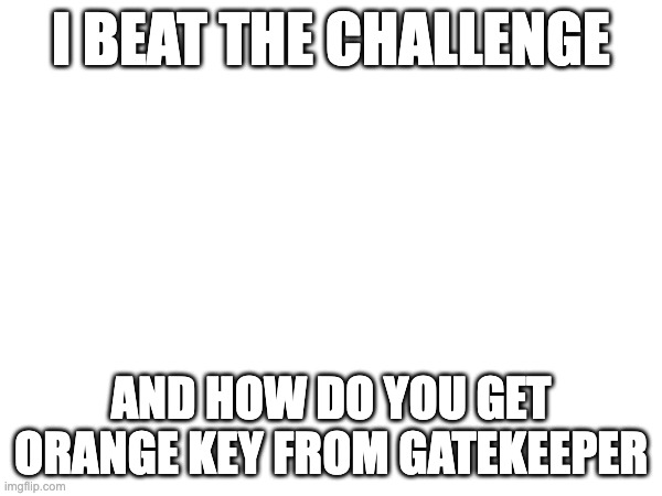 I BEAT THE CHALLENGE; AND HOW DO YOU GET ORANGE KEY FROM GATEKEEPER | made w/ Imgflip meme maker