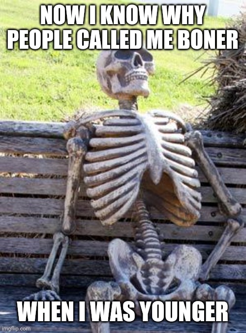 Bones | NOW I KNOW WHY PEOPLE CALLED ME BONER; WHEN I WAS YOUNGER | image tagged in memes,waiting skeleton,funny memes | made w/ Imgflip meme maker