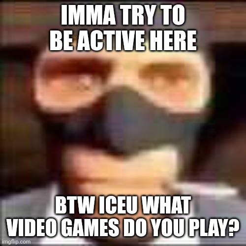 spi | IMMA TRY TO BE ACTIVE HERE; BTW ICEU WHAT VIDEO GAMES DO YOU PLAY? | image tagged in spi | made w/ Imgflip meme maker