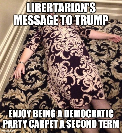 Carpet dress  | LIBERTARIAN'S MESSAGE TO TRUMP ENJOY BEING A DEMOCRATIC PARTY CARPET A SECOND TERM | image tagged in carpet dress | made w/ Imgflip meme maker