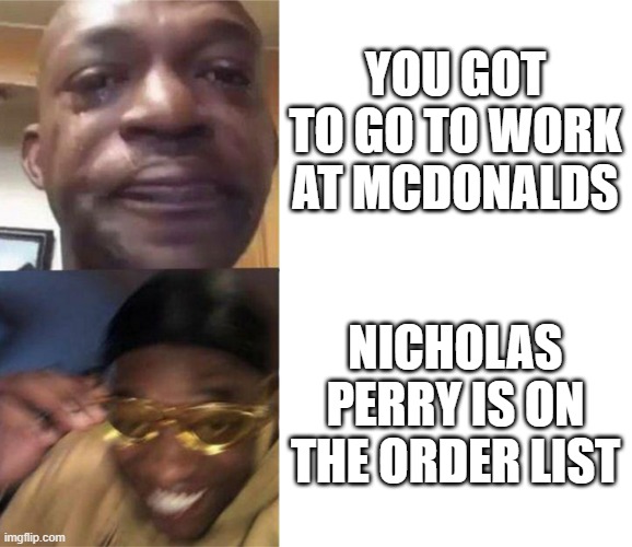 yippee!!! | YOU GOT TO GO TO WORK AT MCDONALDS; NICHOLAS PERRY IS ON THE ORDER LIST | image tagged in black guy crying and black guy laughing | made w/ Imgflip meme maker