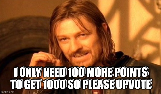 One Does Not Simply | I ONLY NEED 100 MORE POINTS TO GET 1000 SO PLEASE UPVOTE; I ONLY NEED 100 MORE POINTS TO GET 1000 SO PLEASE UPVOTE | image tagged in memes,one does not simply | made w/ Imgflip meme maker