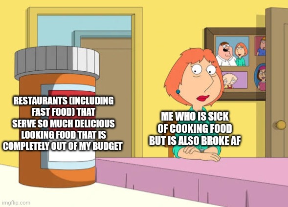 Sometimes even a fast food burger seems like a luxury | RESTAURANTS (INCLUDING FAST FOOD) THAT SERVE SO MUCH DELICIOUS LOOKING FOOD THAT IS COMPLETELY OUT OF MY BUDGET; ME WHO IS SICK OF COOKING FOOD BUT IS ALSO BROKE AF | image tagged in lois prescription pills,food,broke,poverty | made w/ Imgflip meme maker