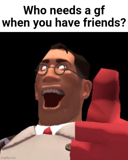 TF2 Medic | Who needs a gf when you have friends? | image tagged in tf2 medic | made w/ Imgflip meme maker