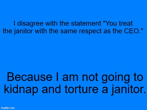 I disagree with the statement "You treat the janitor with the same respect as the CEO."; Because I am not going to kidnap and torture a janitor. | made w/ Imgflip meme maker