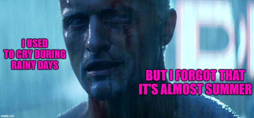 Blade Runner Tears in rain | I USED TO CRY DURING RAINY DAYS; BUT I FORGOT THAT IT'S ALMOST SUMMER | image tagged in blade runner tears in rain | made w/ Imgflip meme maker