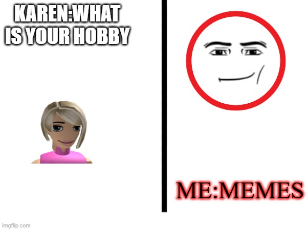 I BET THAT THIS MEME WON T HAVE AS MANY VIEWS AND UPVOTES | KAREN:WHAT IS YOUR HOBBY; ME:MEMES | image tagged in legit,upvote this | made w/ Imgflip meme maker