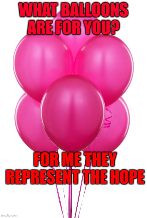 pink balloons | WHAT BALLOONS ARE FOR YOU? FOR ME THEY REPRESENT THE HOPE | image tagged in pink balloons | made w/ Imgflip meme maker