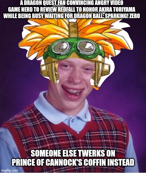 Bad Luck Brian | A DRAGON QUEST FAN CONVINCING ANGRY VIDEO GAME NERD TO REVIEW REDFALL TO HONOR AKIRA TORIYAMA WHILE BEING BUSY WAITING FOR DRAGON BALL: SPARKING! ZERO; SOMEONE ELSE TWERKS ON PRINCE OF CANNOCK'S COFFIN INSTEAD | image tagged in memes,bad luck brian,dragon quest,avgn,twerking,redfall | made w/ Imgflip meme maker