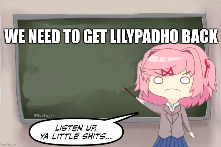 (duk: i dont think they want to be back...) | WE NEED TO GET LILYPADHO BACK | image tagged in natsuki listen up ya little shits ddlc | made w/ Imgflip meme maker