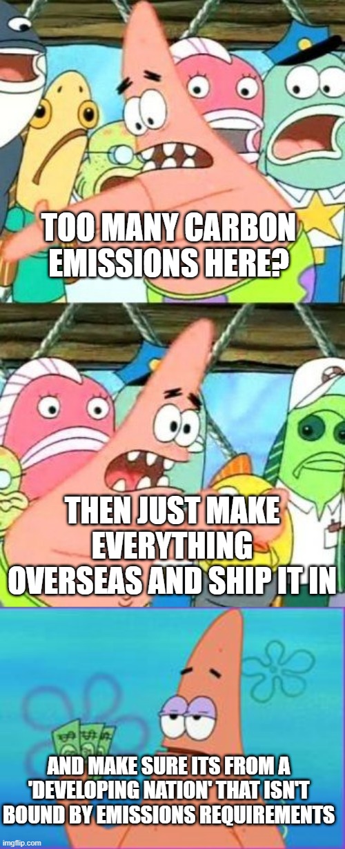 TOO MANY CARBON EMISSIONS HERE? THEN JUST MAKE EVERYTHING OVERSEAS AND SHIP IT IN AND MAKE SURE ITS FROM A 'DEVELOPING NATION' THAT ISN'T BO | image tagged in memes,put it somewhere else patrick,patrick star three dollars | made w/ Imgflip meme maker