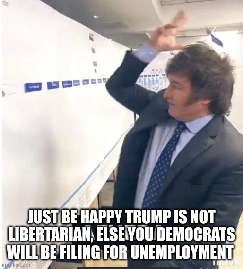 milei meme afuera | JUST BE HAPPY TRUMP IS NOT LIBERTARIAN, ELSE YOU DEMOCRATS WILL BE FILING FOR UNEMPLOYMENT | image tagged in milei meme afuera | made w/ Imgflip meme maker