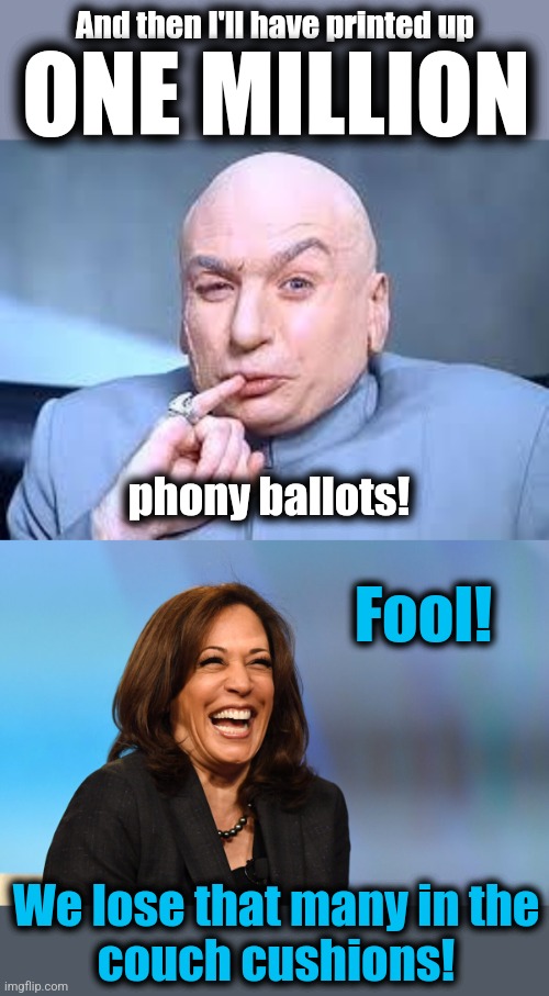 And then I'll have printed up; ONE MILLION; phony ballots! Fool! We lose that many in the
couch cushions! | image tagged in dr evil pinky,kamala harris laughing,memes,phony ballots,election 2024,joe biden | made w/ Imgflip meme maker