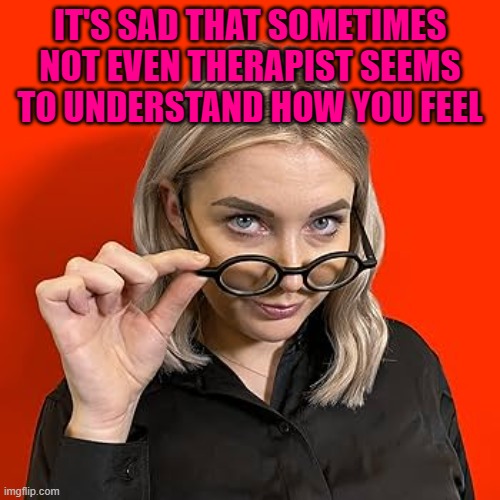 IT'S SAD THAT SOMETIMES NOT EVEN THERAPIST SEEMS TO UNDERSTAND HOW YOU FEEL | made w/ Imgflip meme maker