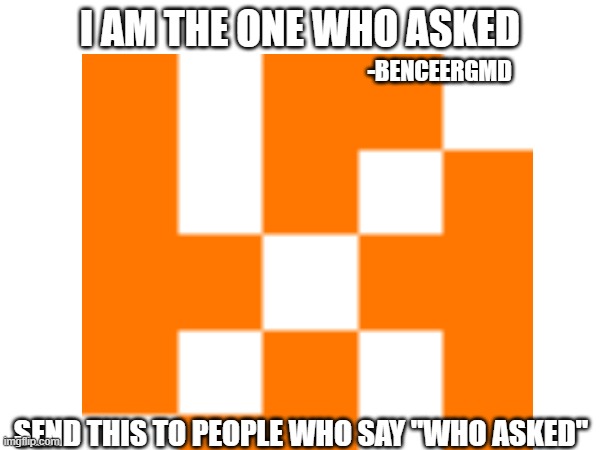 I am the one who asked | I AM THE ONE WHO ASKED; -BENCEERGMD; SEND THIS TO PEOPLE WHO SAY "WHO ASKED" | image tagged in who asked | made w/ Imgflip meme maker