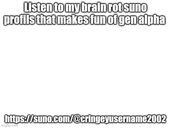 M | Listen to my brain rot suno profils that makes fun of gen alpha; https://suno.com/@cringeyusername2002 | image tagged in yes | made w/ Imgflip meme maker