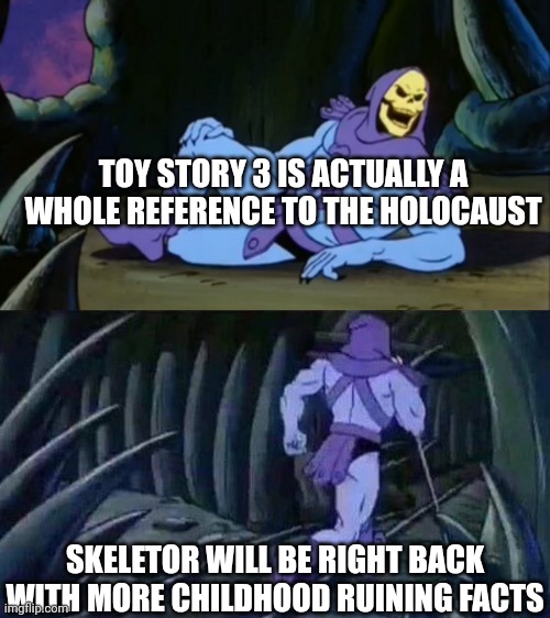 Skeletor disturbing facts | TOY STORY 3 IS ACTUALLY A WHOLE REFERENCE TO THE HOLOCAUST; SKELETOR WILL BE RIGHT BACK WITH MORE CHILDHOOD RUINING FACTS | image tagged in skeletor disturbing facts,toy story,holocaust | made w/ Imgflip meme maker