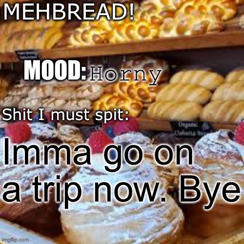 Breadnouncment 3.0 | Horny; Imma go on a trip now. Bye | image tagged in breadnouncment 3 0 | made w/ Imgflip meme maker