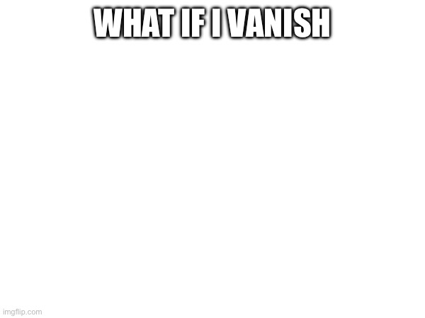 WHAT IF I VANISH | image tagged in maybe i should call it quits,does it really even matter anymore,nobodys gonna miss me anyways lol | made w/ Imgflip meme maker